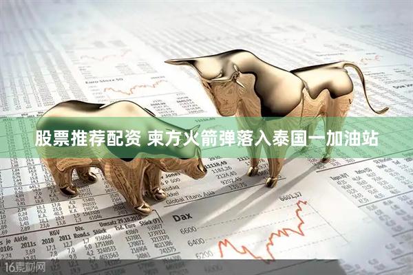 股票推荐配资 柬方火箭弹落入泰国一加油站