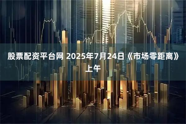 股票配资平台网 2025年7月24日《市场零距离》上午