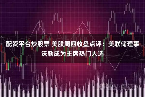配资平台炒股票 美股周四收盘点评：美联储理事沃勒成为主席热门人选