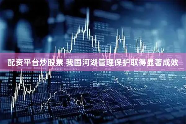 配资平台炒股票 我国河湖管理保护取得显著成效