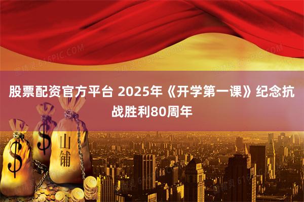 股票配资官方平台 2025年《开学第一课》纪念抗战胜利80周年
