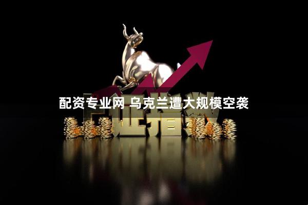 配资专业网 乌克兰遭大规模空袭
