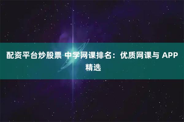 配资平台炒股票 中学网课排名：优质网课与 APP 精选