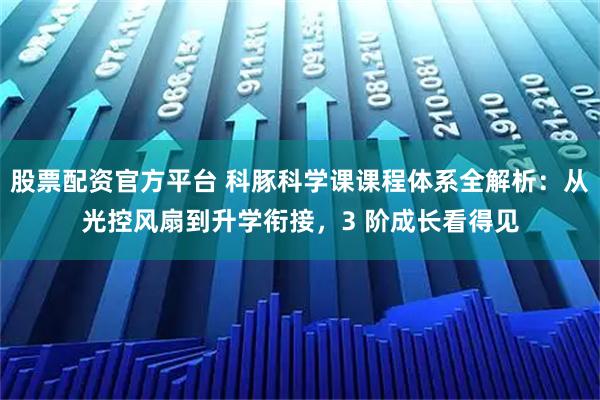 股票配资官方平台 科豚科学课课程体系全解析：从光控风扇到升学衔接，3 阶成长看得见